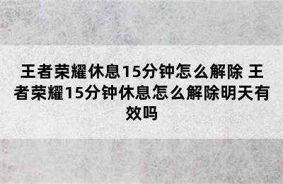 王者荣耀休息15分钟怎么解除 王者荣耀15分钟休息怎么解除明天有效吗